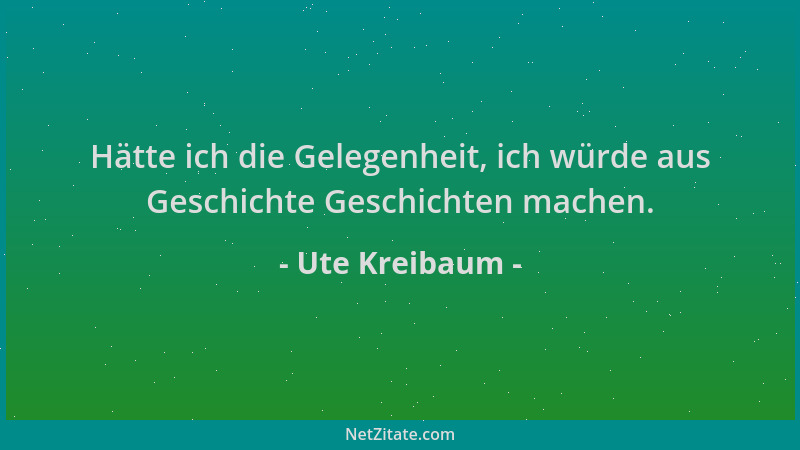 Ute Kreibaum - Hätte ich die Gelegenheit, ich würde aus Geschichte Geschichten machen....