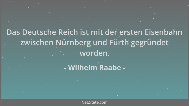 Wilhelm Raabe - Das Deutsche Reich ist mit der ersten Eisenbahn zwischen Nürnberg und Fürth gegründet worden....