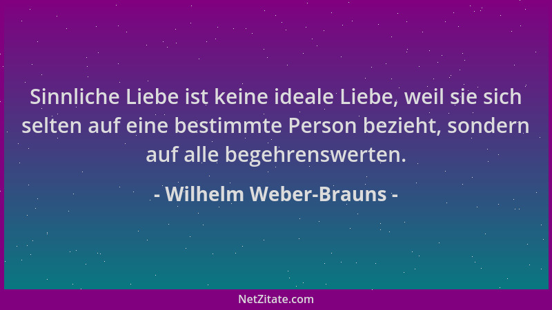 Wilhelm Weber-Brauns - Sinnliche Liebe ist keine ideale Liebe, weil sie sich selten auf eine bestimmte Person bezieht, sond...