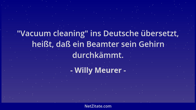 Willy Meurer -  "Vacuum cleaning " ins Deutsche übersetzt, heißt, daß ein Beamter sein Gehirn durchkämmt....