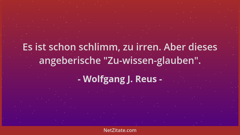 Wolfgang J. Reus - Es ist schon schlimm, zu irren. Aber dieses angeberische  "Zu-wissen-glauben "....