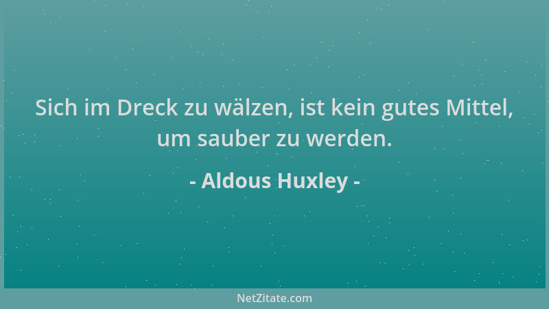 Aldous Huxley - Sich im Dreck zu wälzen, ist kein gutes Mittel, um sauber zu werden....