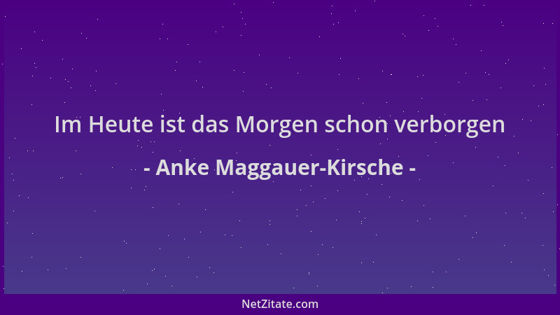 Anke Maggauer-Kirsche - Im Heute ist das Morgen schon verborgen...
