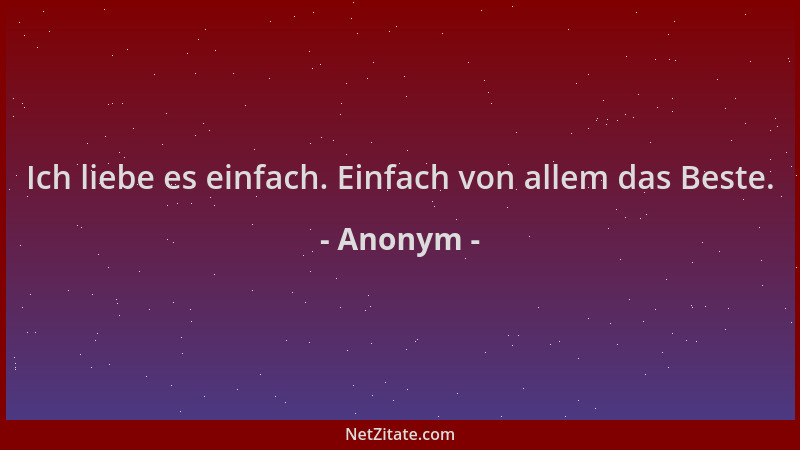 Anonym - Ich liebe es einfach. Einfach von allem das Beste....