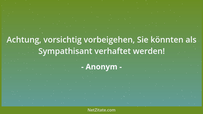 Anonym - Achtung, vorsichtig vorbeigehen, Sie könnten als Sympathisant verhaftet werden!...