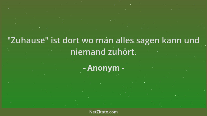Anonym -  "Zuhause " ist dort wo man alles sagen kann und niemand zuhört....