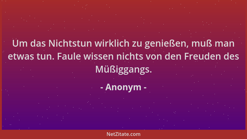 Anonym - Um das Nichtstun wirklich zu genießen, muß man etwas tun. Faule wissen nichts von den Freuden des Müßiggangs....