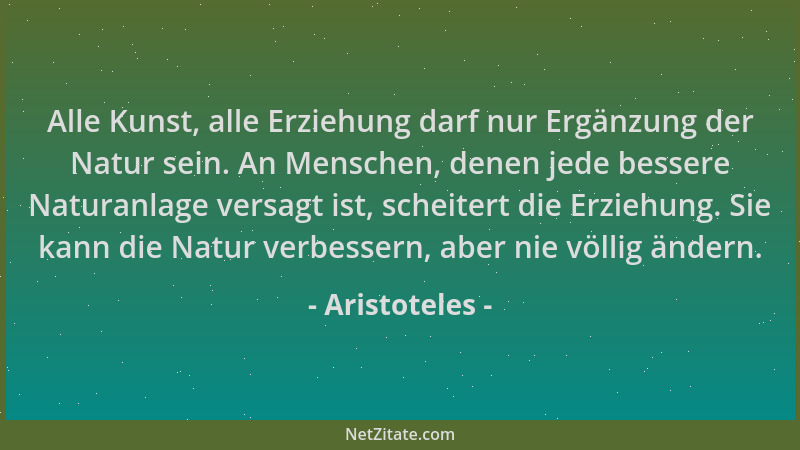 Aristoteles - Alle Kunst, alle Erziehung darf nur Ergänzung der Natur sein. An Menschen, denen jede bessere Naturanlage ver...
