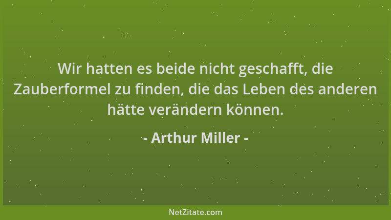 Arthur Miller - Wir hatten es beide nicht geschafft, die Zauberformel zu finden, die das Leben des anderen hätte verändern...