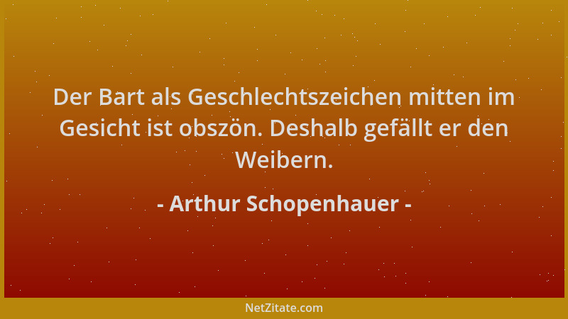 Arthur Schopenhauer - Der Bart als Geschlechtszeichen mitten im Gesicht ist obszön. Deshalb gefällt er den Weibern....