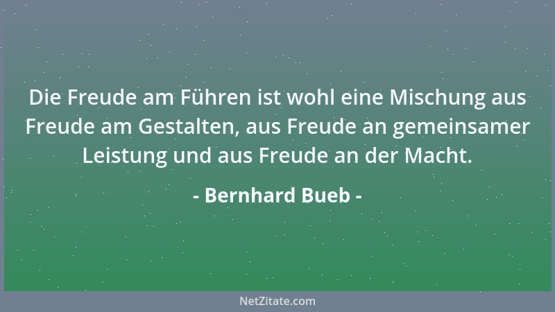 Bernhard Bueb - Die Freude am Führen ist wohl eine Mischung aus Freude am Gestalten, aus Freude an gemeinsamer Leistung und...
