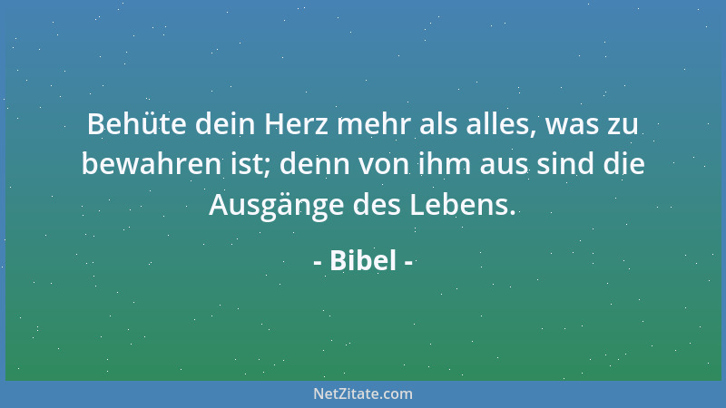 Bibel - Behüte dein Herz mehr als alles, was zu bewahren ist; denn von ihm aus sind die Ausgänge des Lebens....