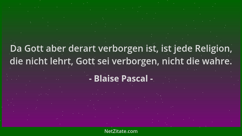 Blaise Pascal - Da Gott aber derart verborgen ist, ist jede Religion, die nicht lehrt, Gott sei verborgen, nicht die wahre....