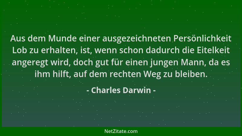 Charles Darwin - Aus dem Munde einer ausgezeichneten Persönlichkeit Lob zu erhalten, ist, wenn schon dadurch die Eitelkeit...