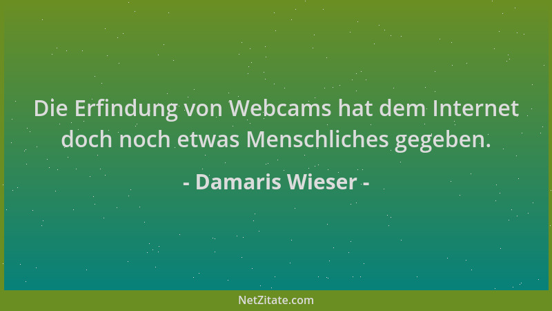 Damaris Wieser - Die Erfindung von Webcams hat dem Internet doch noch etwas Menschliches gegeben....