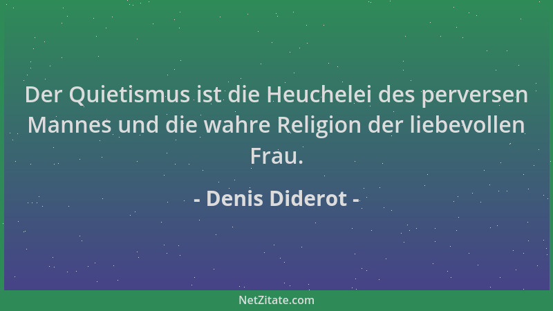 Denis Diderot - Der Quietismus ist die Heuchelei des perversen Mannes und die wahre Religion der liebevollen Frau....