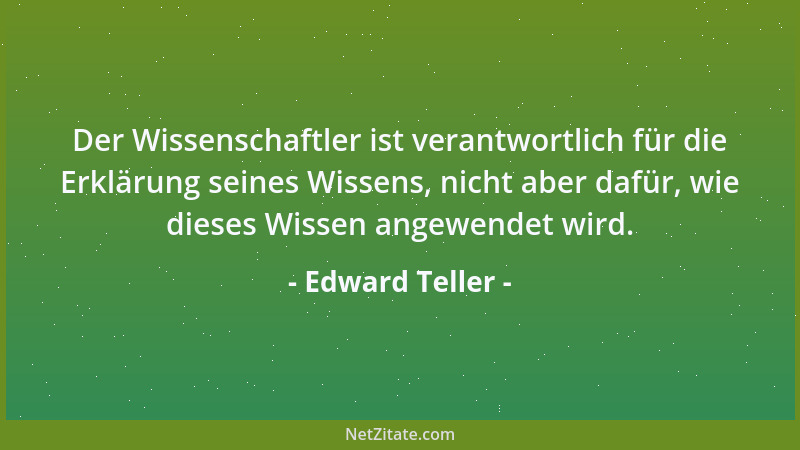 Edward Teller - Der Wissenschaftler ist verantwortlich für die Erklärung seines Wissens, nicht aber dafür, wie dieses Wisse...
