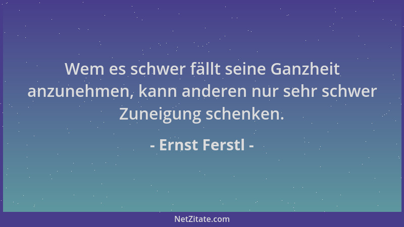 Ernst Ferstl - Wem es schwer fällt seine Ganzheit anzunehmen, kann anderen nur sehr schwer Zuneigung schenken....