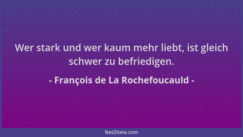 François de La Rochefoucauld - Wer stark und wer kaum mehr liebt, ist gleich schwer zu befriedigen....