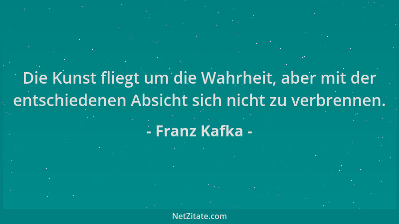 Franz Kafka - Die Kunst fliegt um die Wahrheit, aber mit der entschiedenen Absicht sich nicht zu verbrennen....