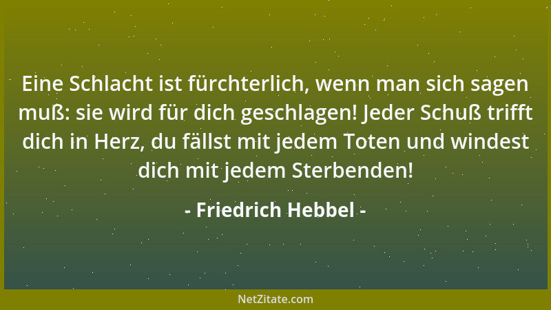 Friedrich Hebbel - Eine Schlacht ist fürchterlich, wenn man sich sagen muß: sie wird für dich geschlagen! Jeder Schuß triff...