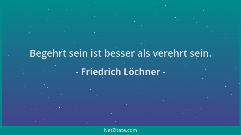 Friedrich Löchner - Begehrt sein ist besser als verehrt sein....