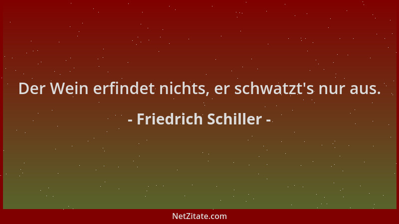 Friedrich Schiller - Der Wein erfindet nichts, er schwatzt 's nur aus....