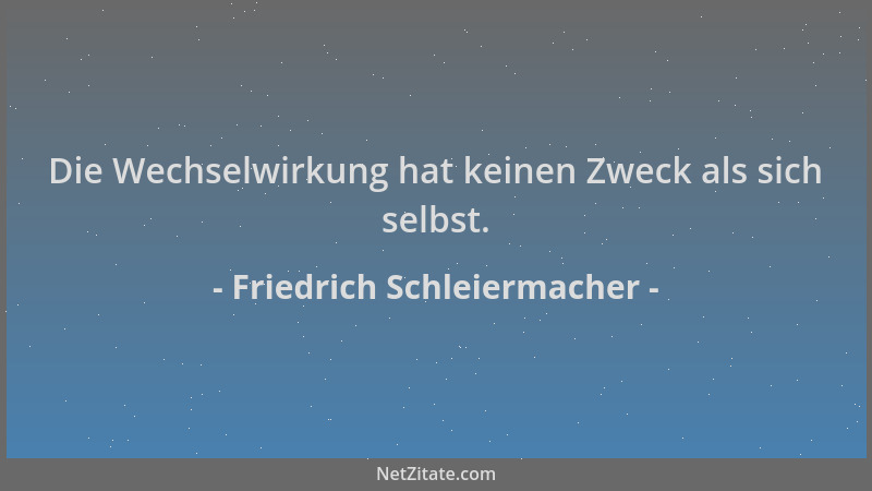 Friedrich Schleiermacher - Die Wechselwirkung hat keinen Zweck als sich selbst....