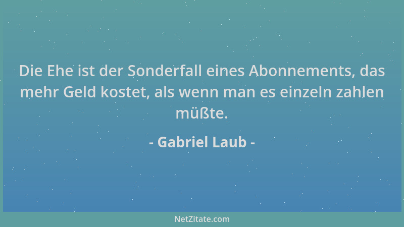 Gabriel Laub - Die Ehe ist der Sonderfall eines Abonnements, das mehr Geld kostet, als wenn man es einzeln zahlen müßte....