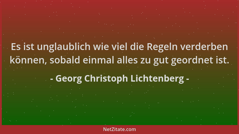 Georg Christoph Lichtenberg - Es ist unglaublich wie viel die Regeln verderben können, sobald einmal alles zu gut geordnet...