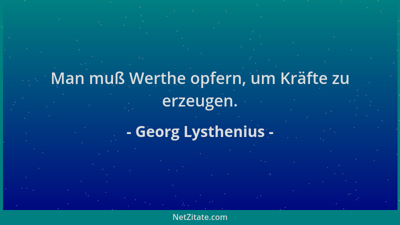 Georg Lysthenius - Man muß Werthe opfern, um Kräfte zu erzeugen....