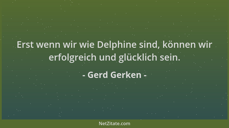 Gerd Gerken - Erst wenn wir wie Delphine sind, können wir erfolgreich und glücklich sein....