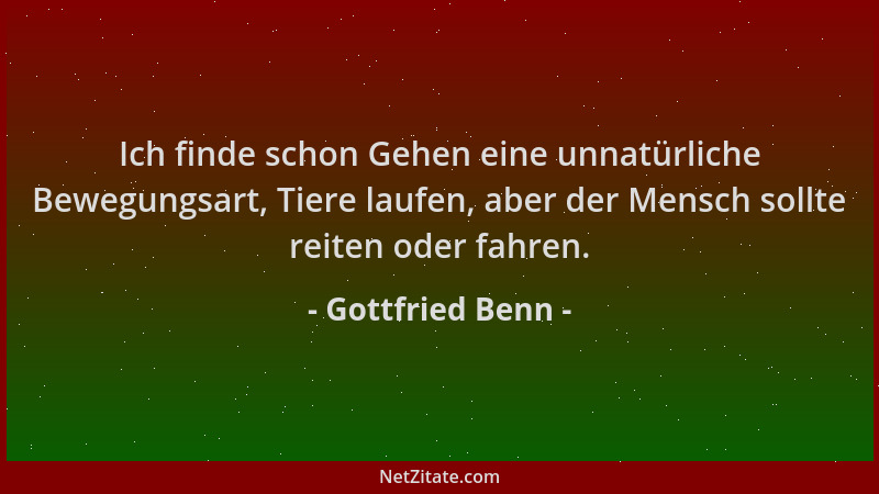Gottfried Benn - Ich finde schon Gehen eine unnatürliche Bewegungsart, Tiere laufen, aber der Mensch sollte reiten oder fah...