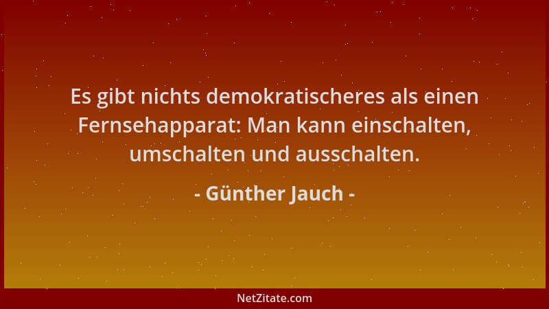 Günther Jauch - Es gibt nichts demokratischeres als einen Fernsehapparat: Man kann einschalten, umschalten und ausschalten....