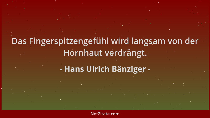 Hans Ulrich Bänziger - Das Fingerspitzengefühl wird langsam von der Hornhaut verdrängt....