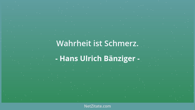 Hans Ulrich Bänziger - Wahrheit ist Schmerz....