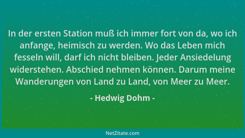 Hedwig Dohm - In der ersten Station muß ich immer fort von da, wo ich anfange, heimisch zu werden. Wo das Leben mich fessel...