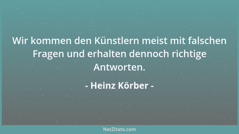 Heinz Körber - Wir kommen den Künstlern meist mit falschen Fragen und erhalten dennoch richtige Antworten....