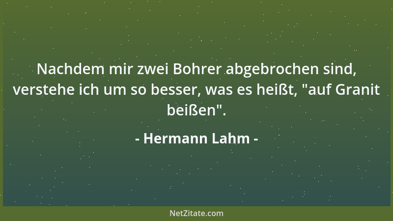 Hermann Lahm - Nachdem mir zwei Bohrer abgebrochen sind, verstehe ich um so besser, was es heißt,  "auf Granit beißen "....