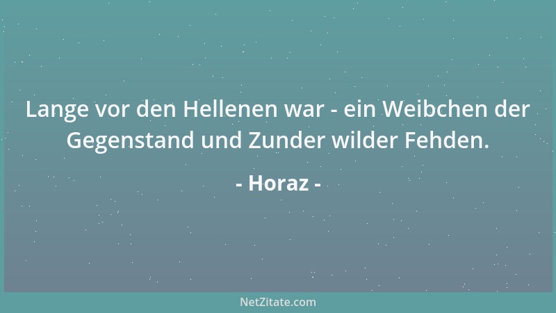 Horaz - Lange vor den Hellenen war - ein Weibchen der Gegenstand und Zunder wilder Fehden....