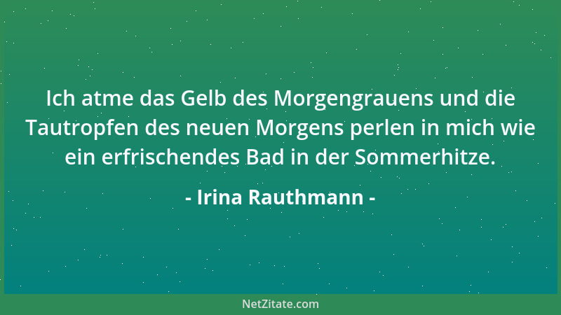 Irina Rauthmann - Ich atme das Gelb des Morgengrauens und die Tautropfen des neuen Morgens perlen in mich wie ein erfrische...