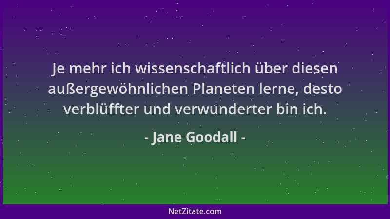 Jane Goodall - Je mehr ich wissenschaftlich über diesen außergewöhnlichen Planeten lerne, desto verblüffter und verwunderte...