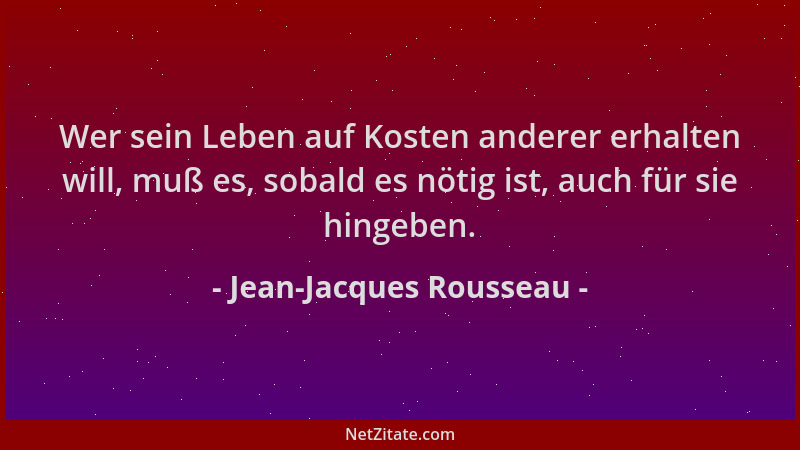 Jean-Jacques Rousseau - Wer sein Leben auf Kosten anderer erhalten will, muß es, sobald es nötig ist, auch für sie hingeben...