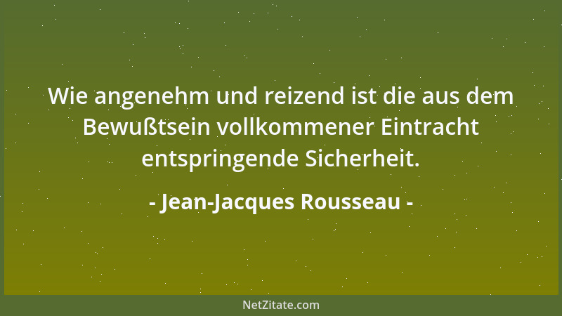 Jean-Jacques Rousseau - Wie angenehm und reizend ist die aus dem Bewußtsein vollkommener Eintracht entspringende Sicherheit...