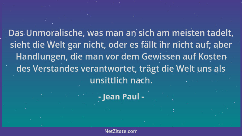 Jean Paul - Das Unmoralische, was man an sich am meisten tadelt, sieht die Welt gar nicht, oder es fällt ihr nicht auf; abe...