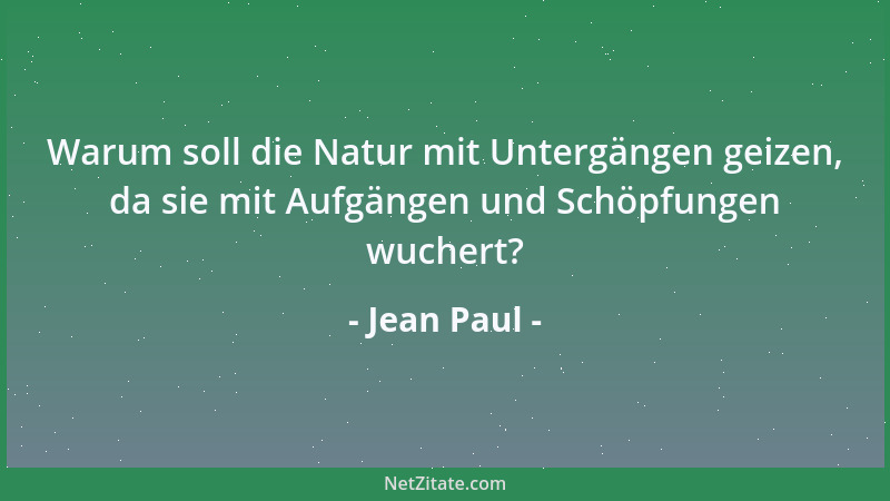Jean Paul - Warum soll die Natur mit Untergängen geizen, da sie mit Aufgängen und Schöpfungen wuchert?...