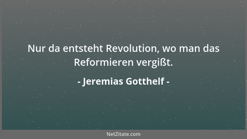 Jeremias Gotthelf - Nur da entsteht Revolution, wo man das Reformieren vergißt....