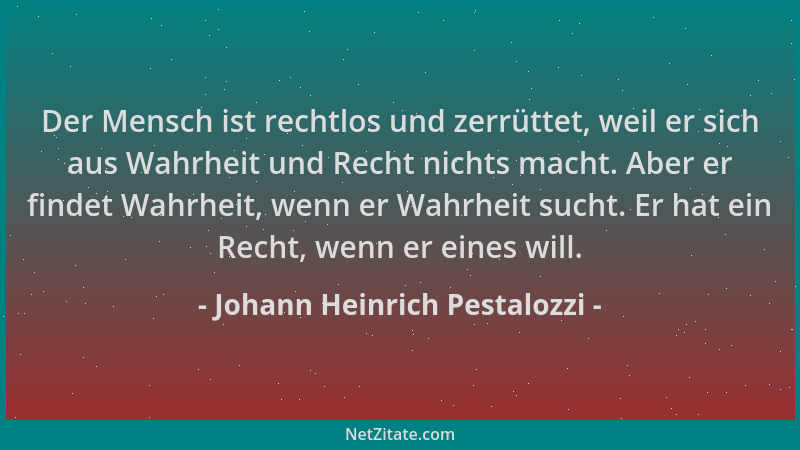 Johann Heinrich Pestalozzi - Der Mensch ist rechtlos und zerrüttet, weil er sich aus Wahrheit und Recht nichts macht. Aber...