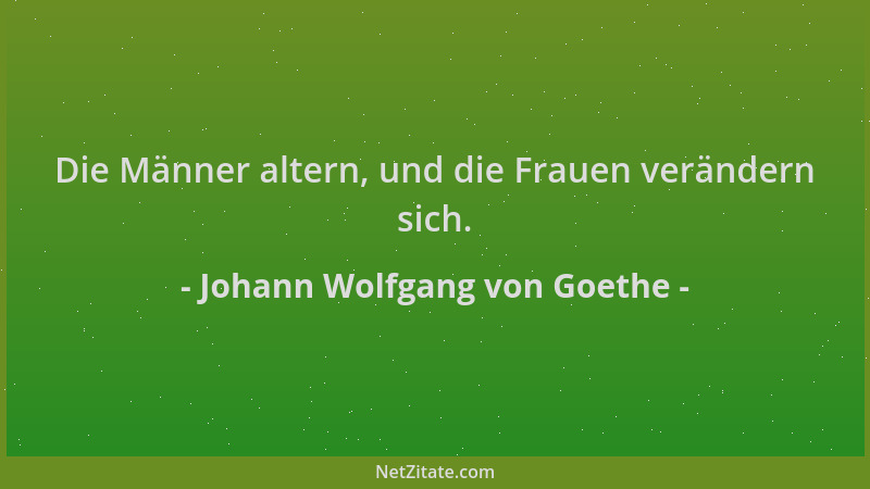 Johann Wolfgang von Goethe - Die Männer altern, und die Frauen verändern sich....