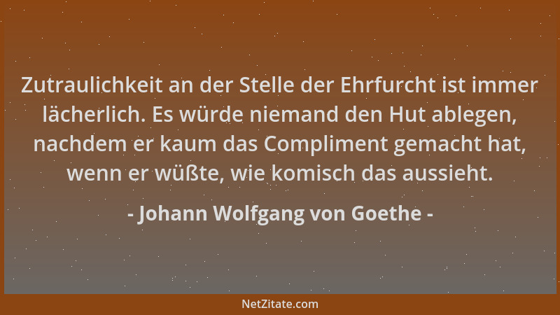 Johann Wolfgang von Goethe - Zutraulichkeit an der Stelle der Ehrfurcht ist immer lächerlich. Es würde niemand den Hut able...